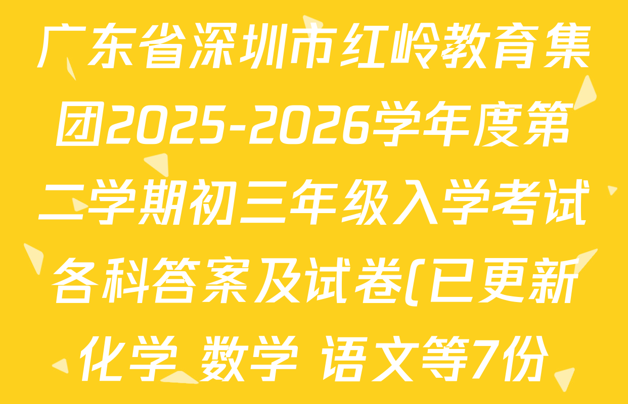 广东省深圳市红岭教育集团2025-2026学年度第二学期初三年级入学考试各科答案及试卷(已更新化学 数学 语文等7份) 广东省深圳市红岭教育集团2025-2026学年度第二学期初三年级入学考试各科答案及试卷(已更新化学 数学 语文等7份)